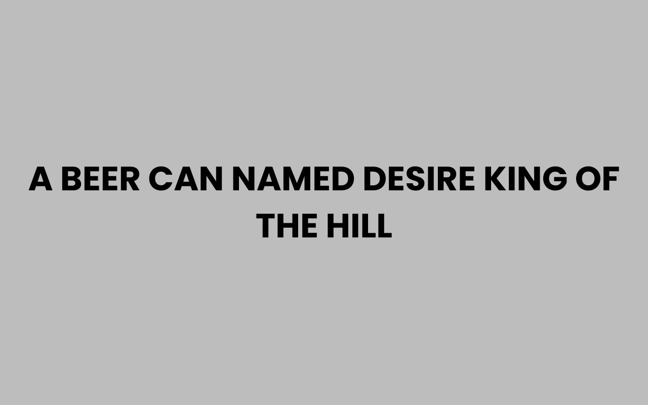 a beer can named desire king of the hill