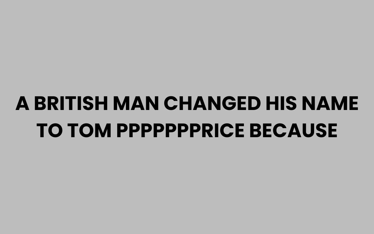 a british man changed his name to tom ppppppprice because