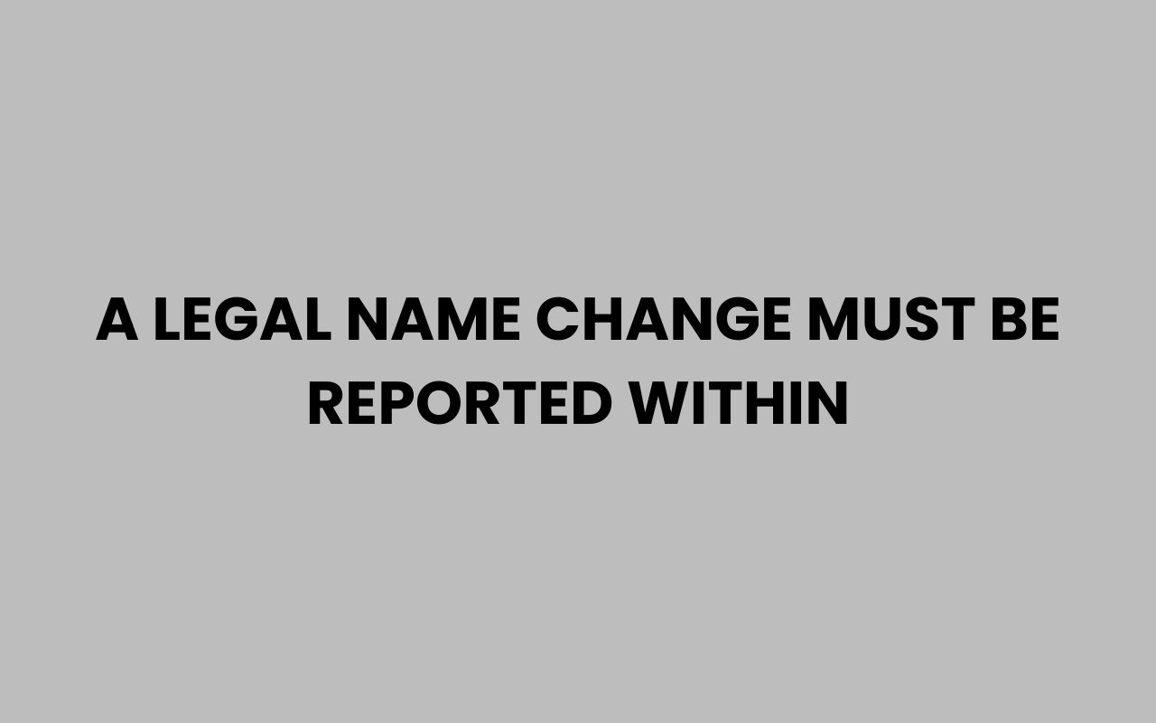 a legal name change must be reported within
