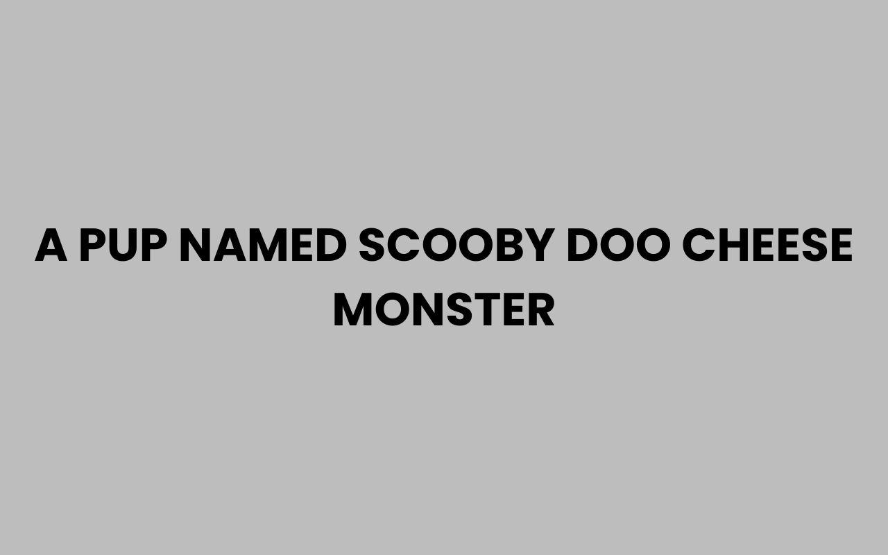 a pup named scooby doo cheese monster