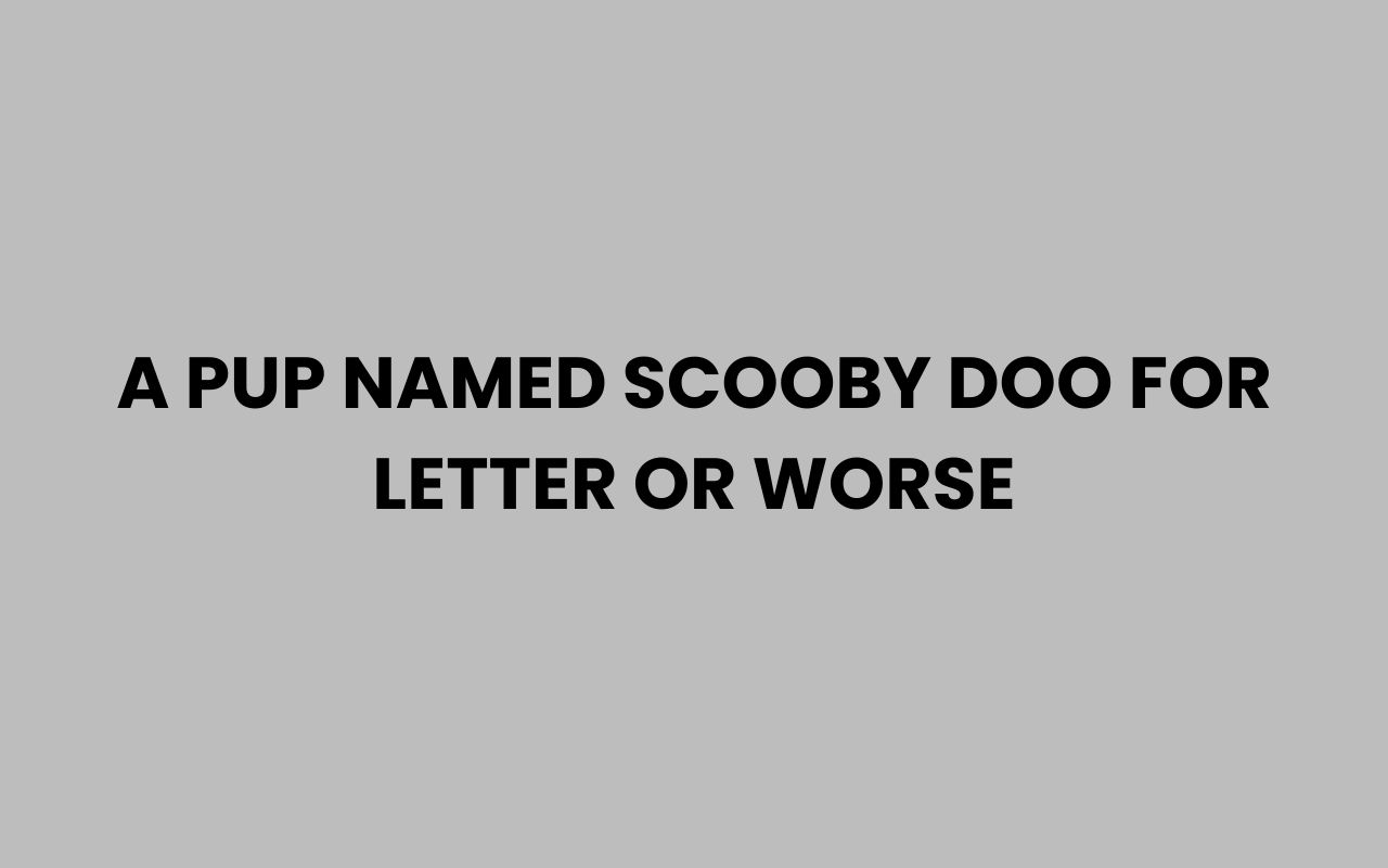 a pup named scooby doo for letter or worse
