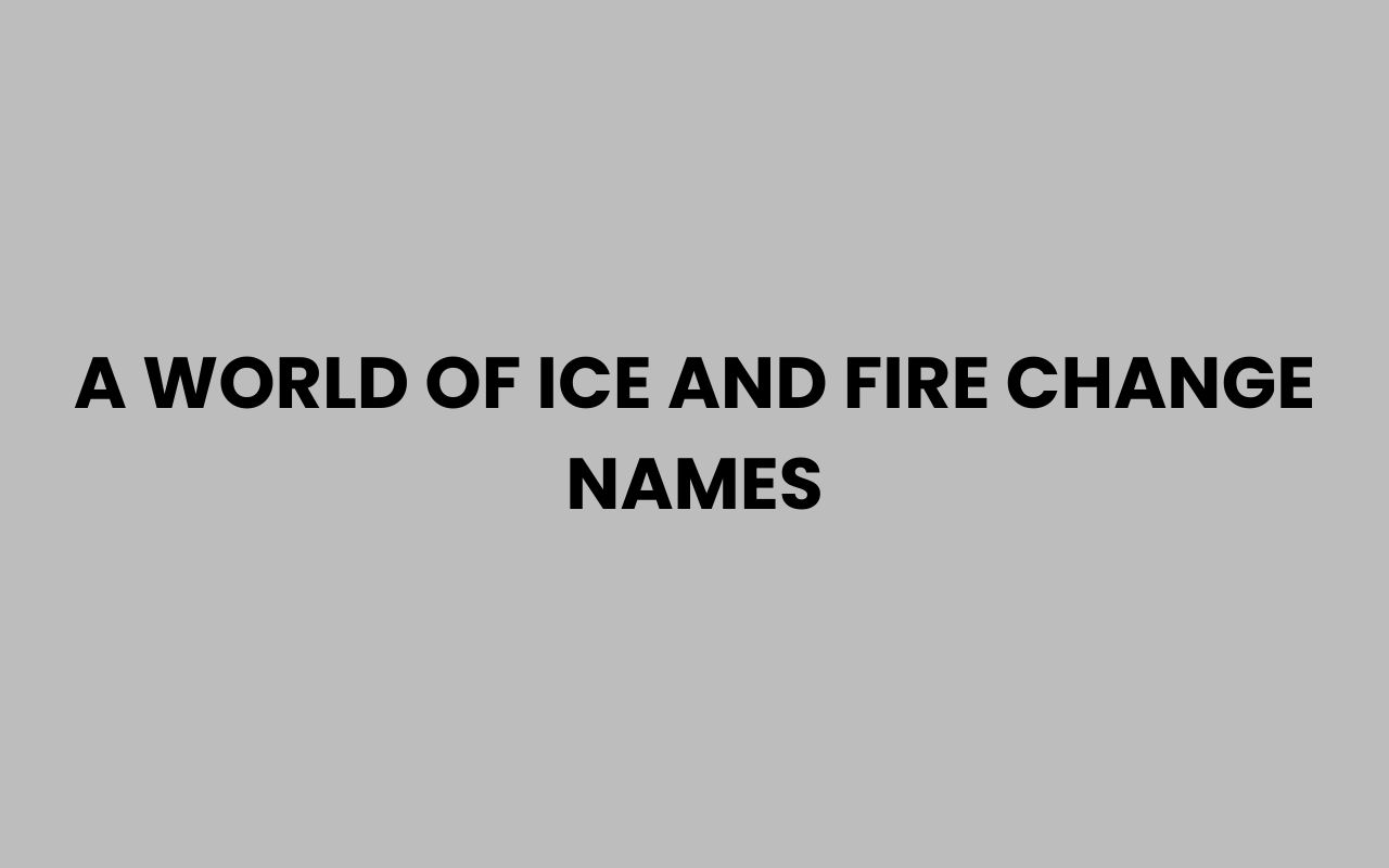 a world of ice and fire change names