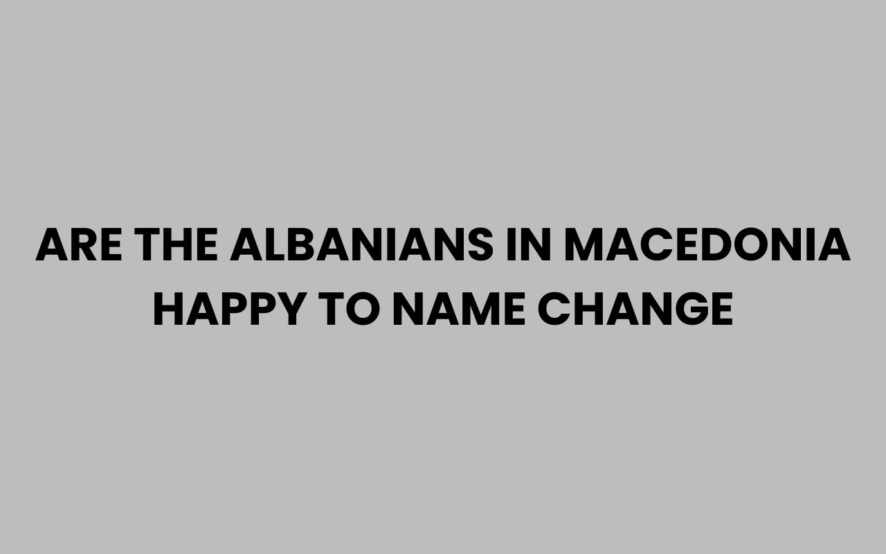are the albanians in macedonia happy to name change
