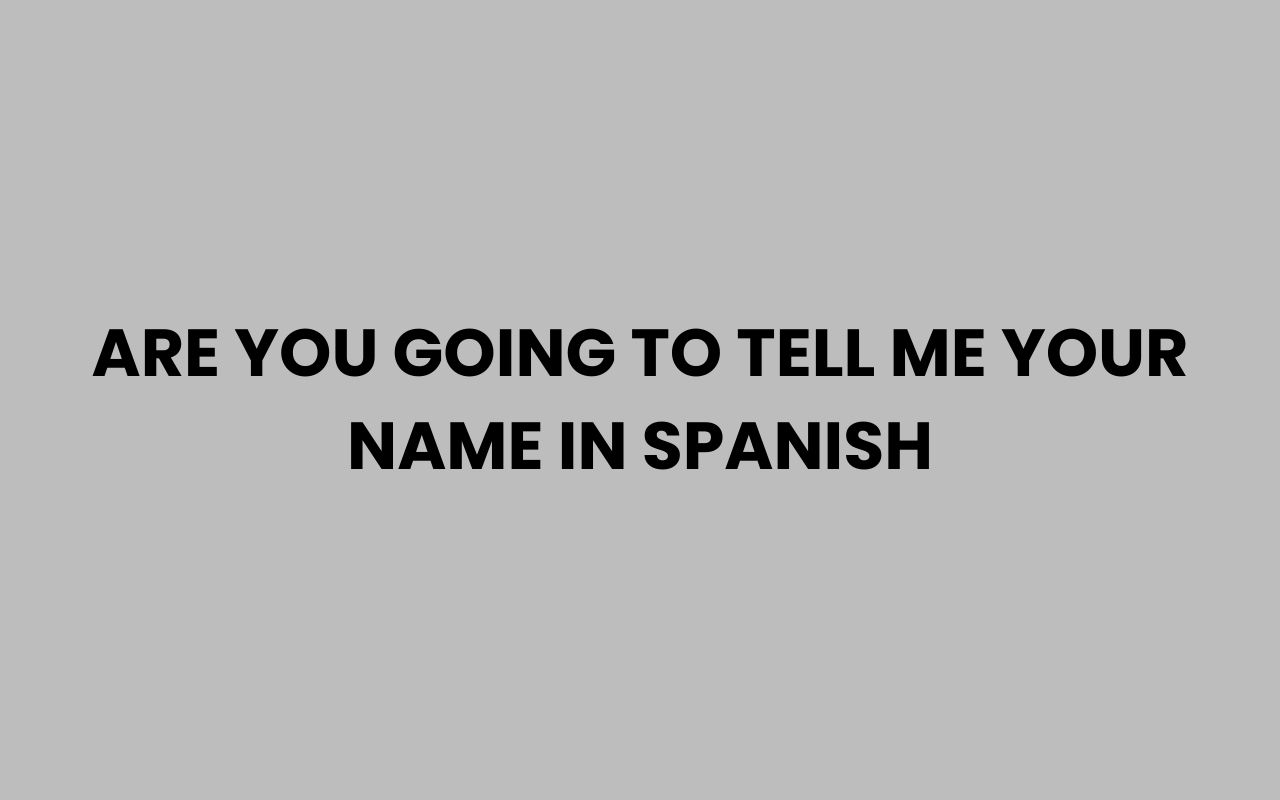 are you going to tell me your name in spanish
