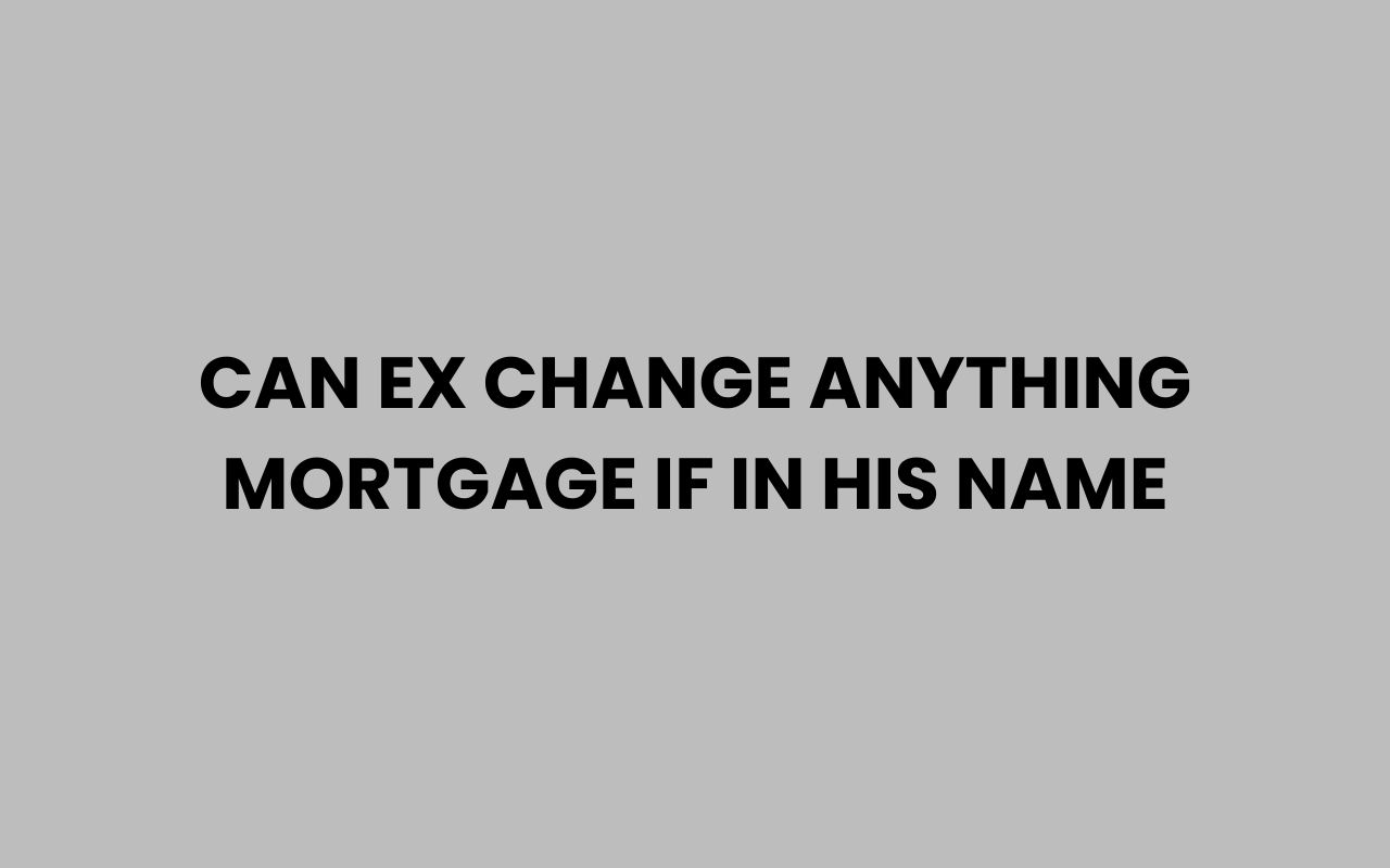 can ex change anything mortgage if in his name