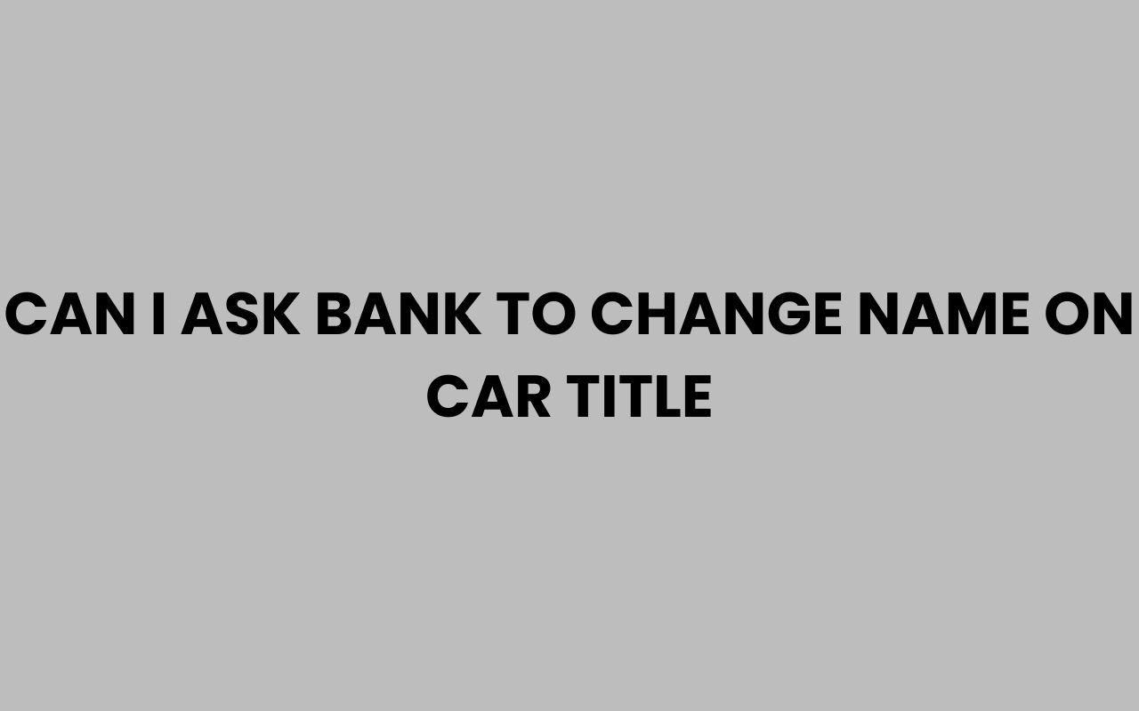 can i ask bank to change name on car title