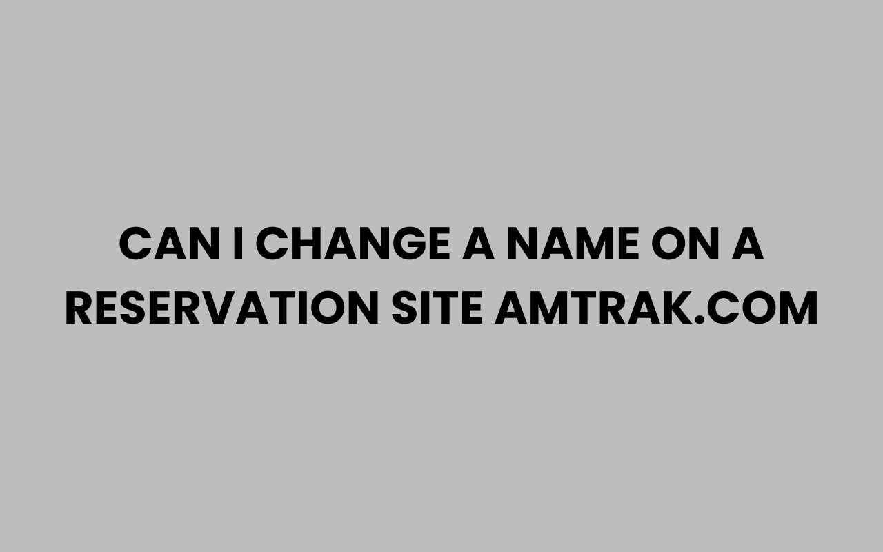 can i change a name on a reservation site amtrak.com
