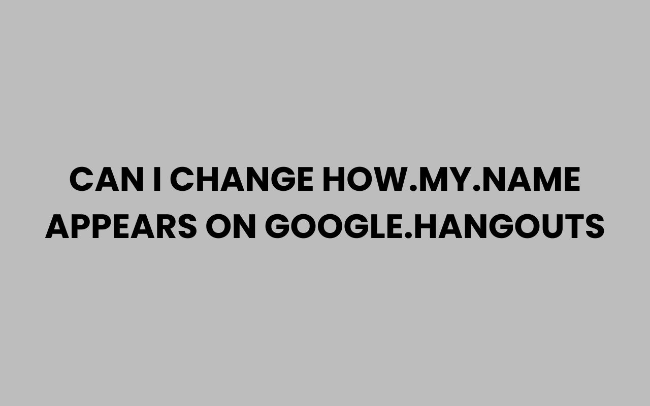 can i change how.my .name appears on google.hangouts