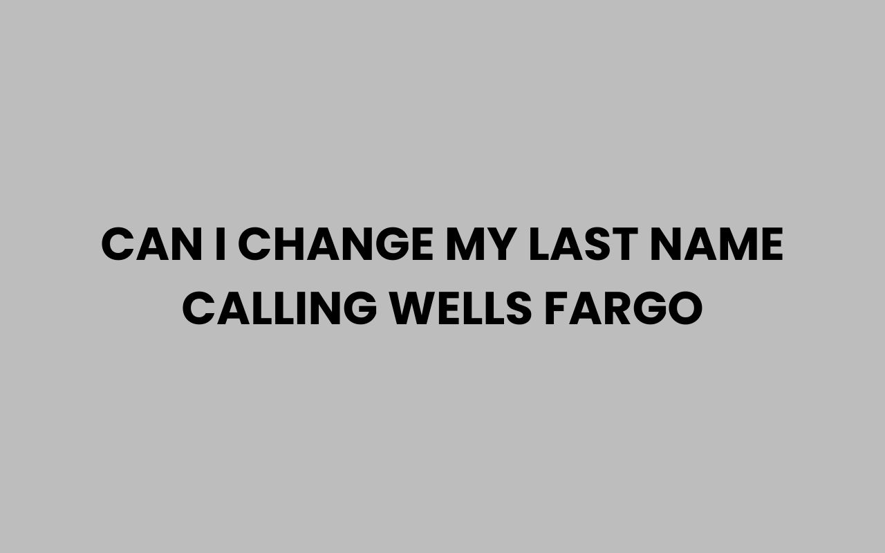 can i change my last name calling wells fargo