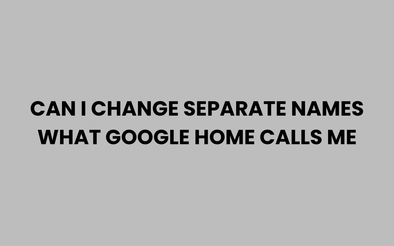 can i change separate names what google home calls me
