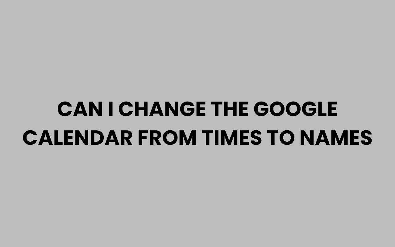 can i change the google calendar from times to names