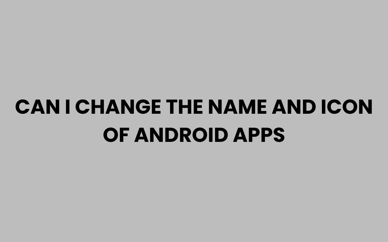 can i change the name and icon of android apps