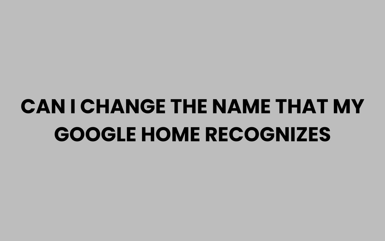 can i change the name that my google home recognizes
