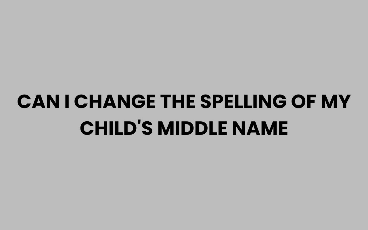 can i change the spelling of my childs middle name