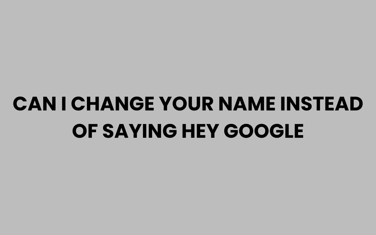 can i change your name instead of saying hey google