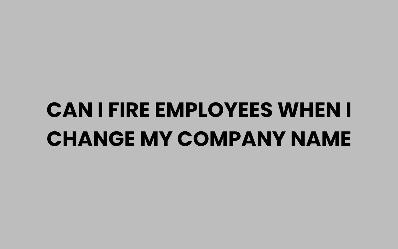 can i fire employees when i change my company name