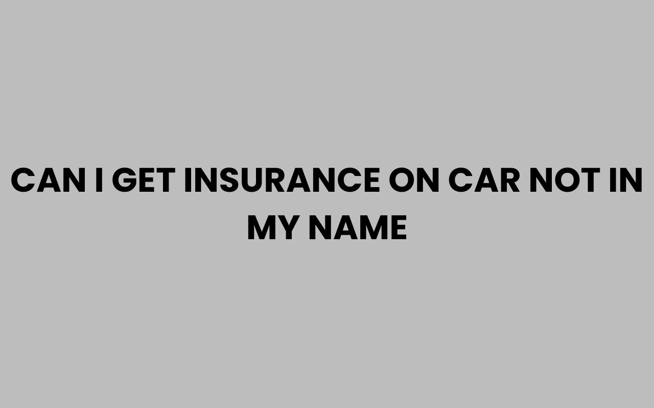 can i get insurance on car not in my name
