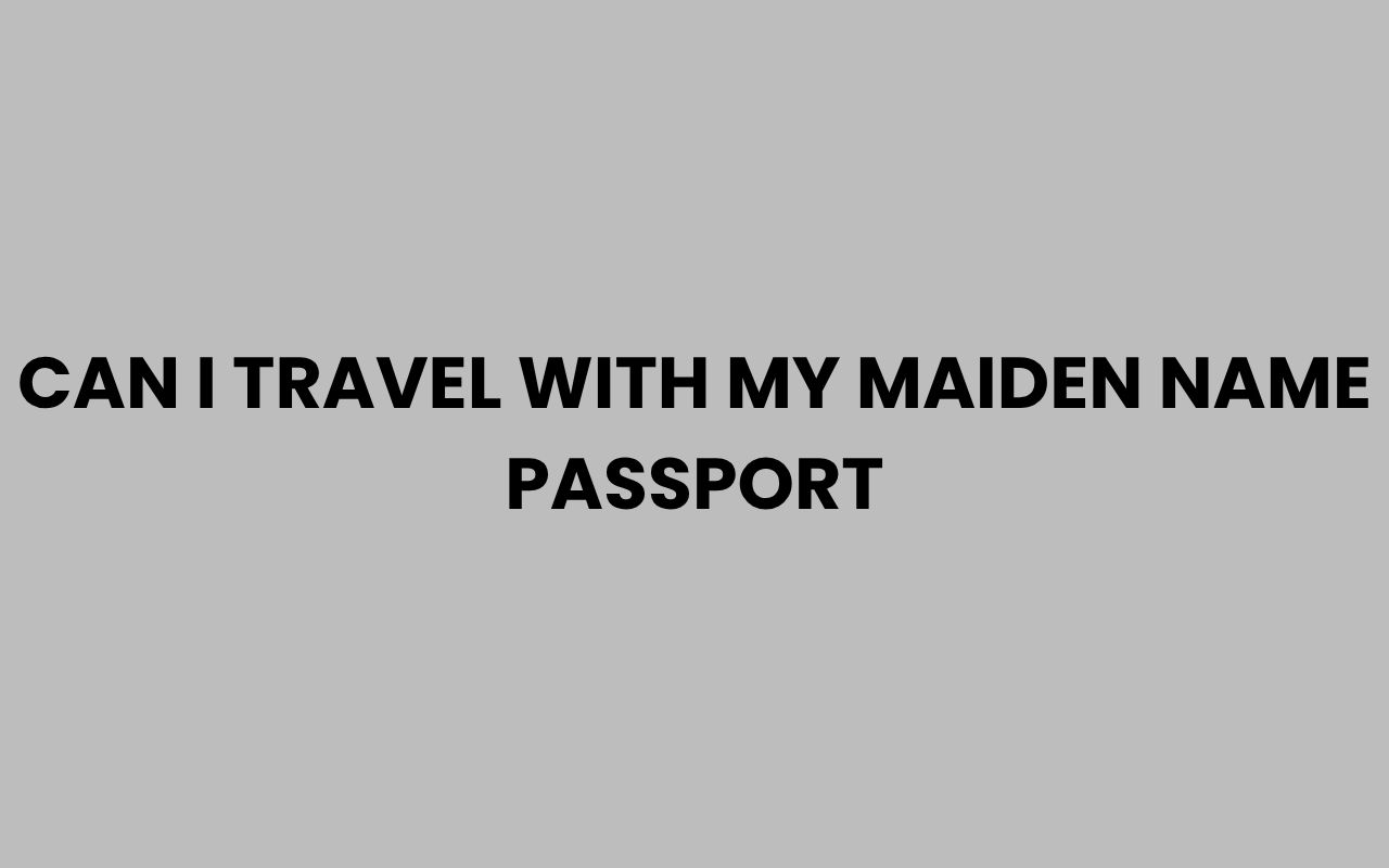 Can I Travel with My Maiden Name Passport? What to Know can i travel with my maiden name passport