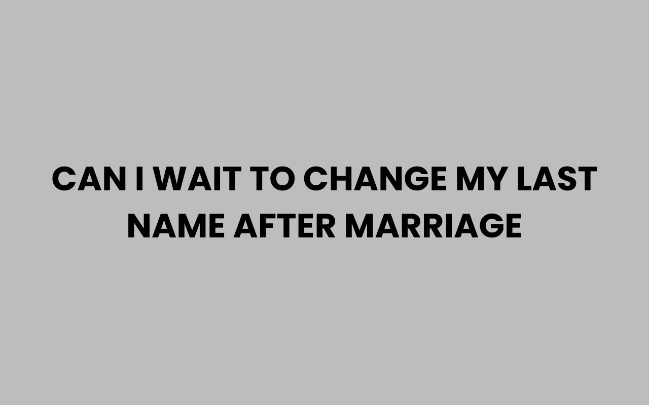 can i wait to change my last name after marriage