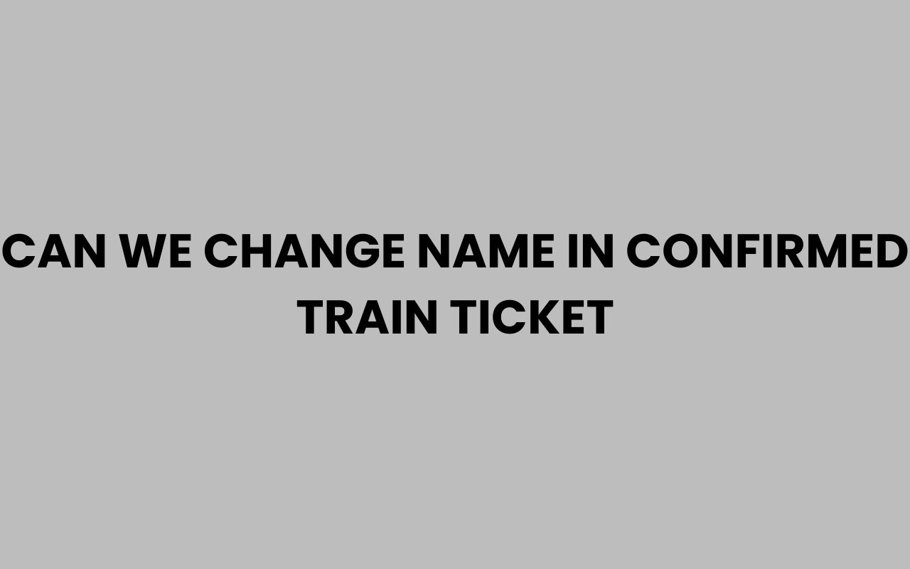 can we change name in confirmed train ticket
