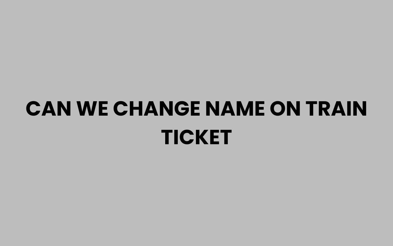 can we change name on train ticket