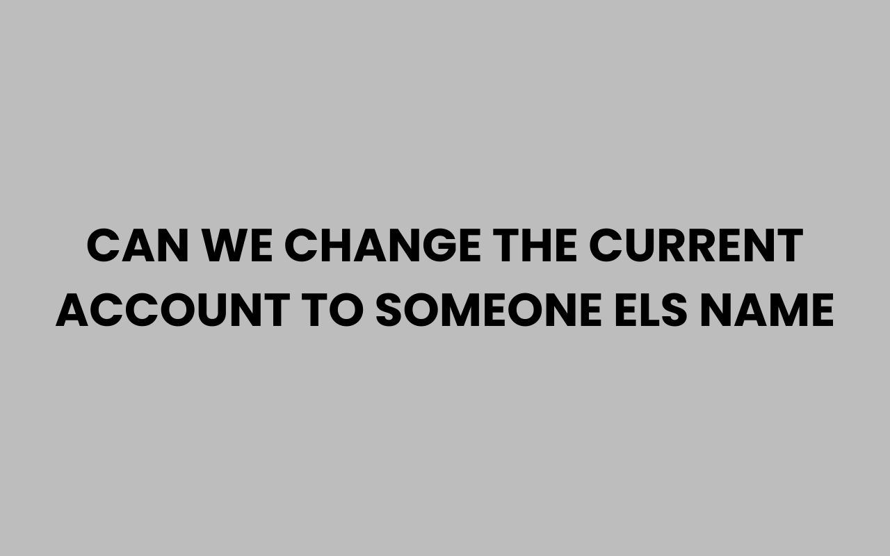 can we change the current account to someone els name