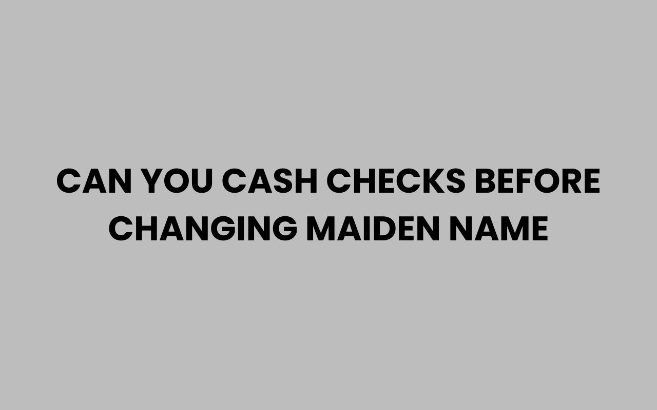 can you cash checks before changing maiden name