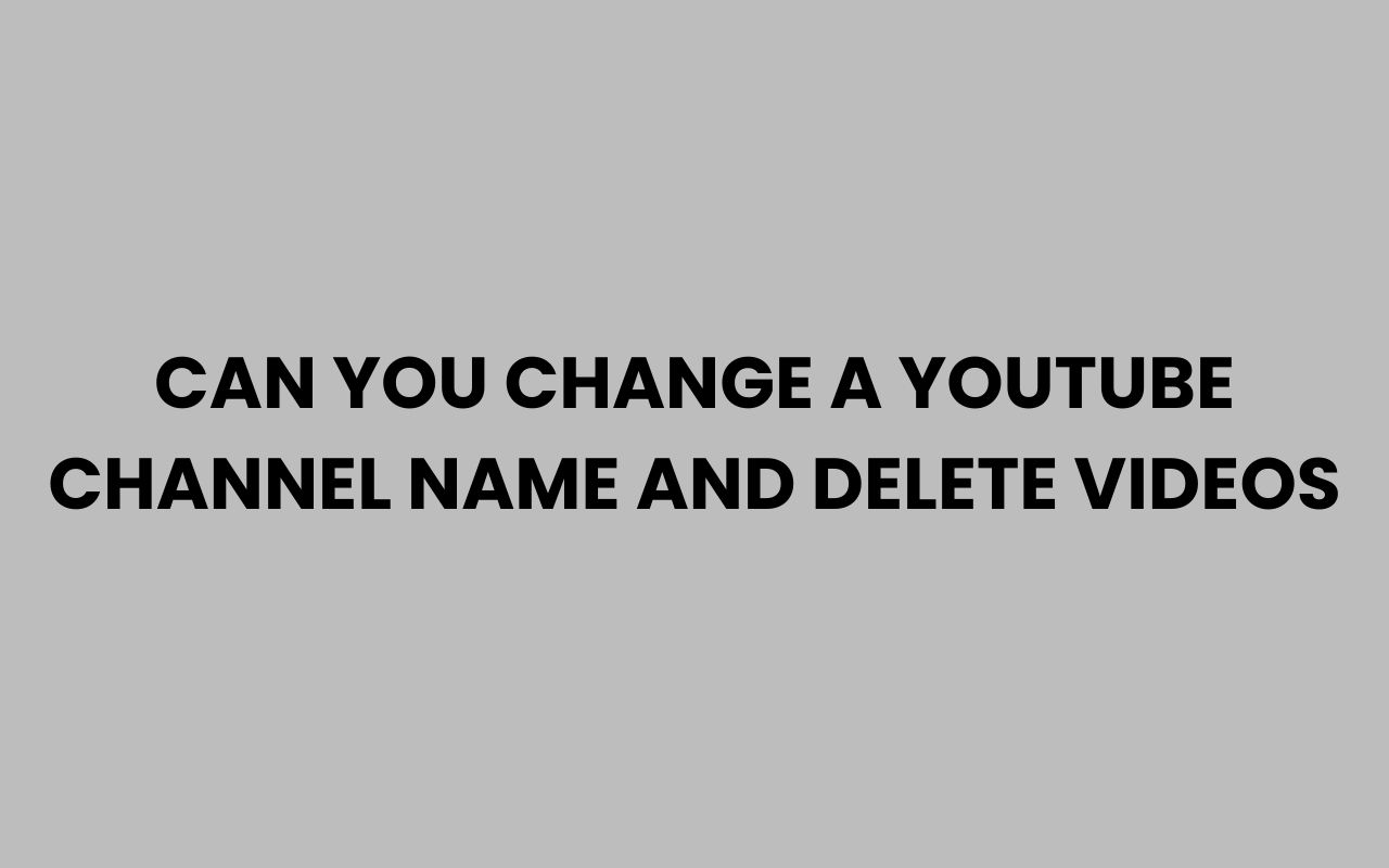 can you change a youtube channel name and delete videos