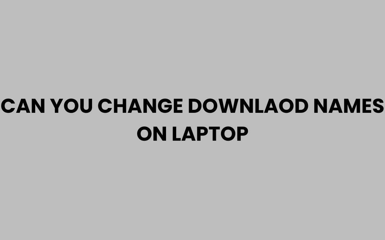 can you change downlaod names on laptop