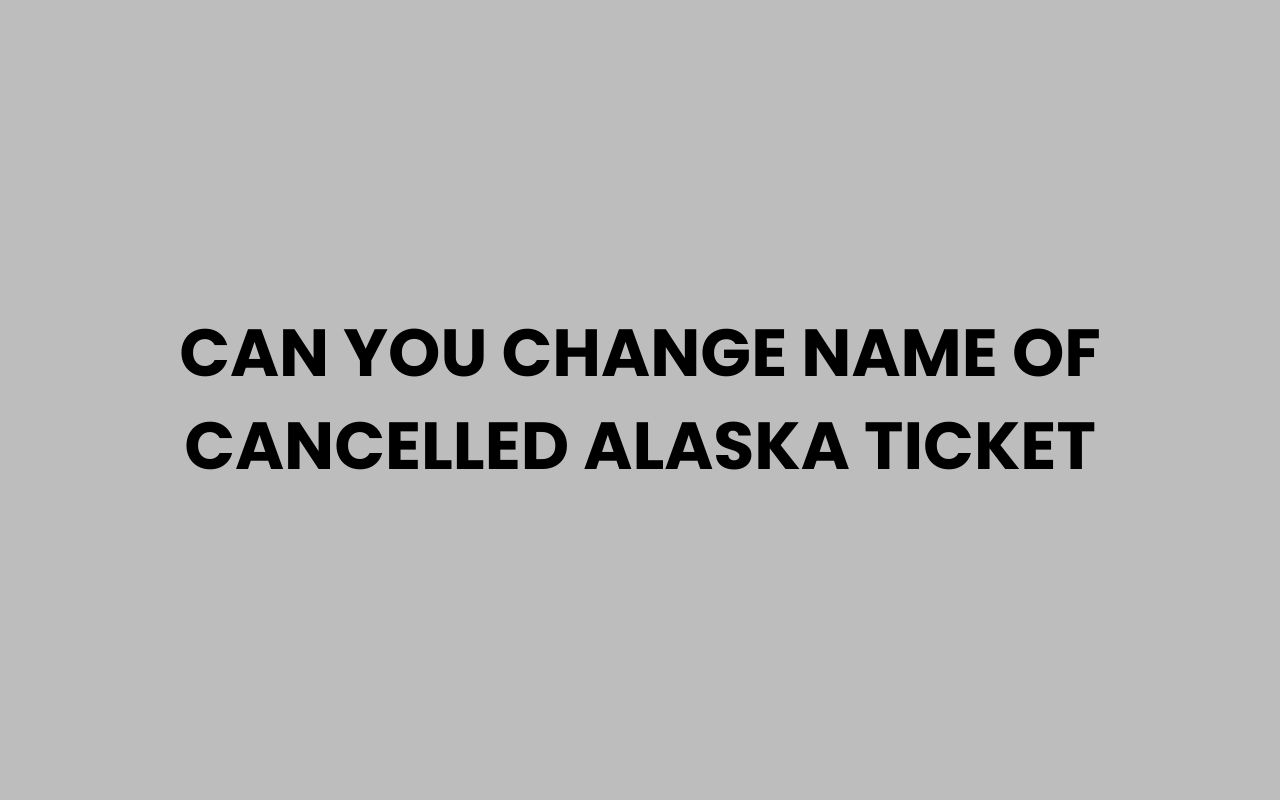 can you change name of cancelled alaska ticket
