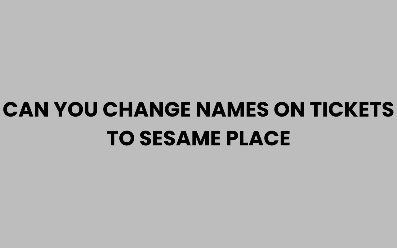 can you change names on tickets to sesame place