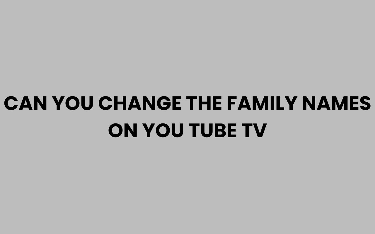 can you change the family names on you tube tv
