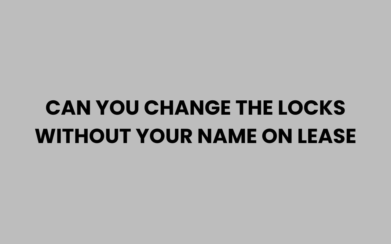 can you change the locks without your name on lease