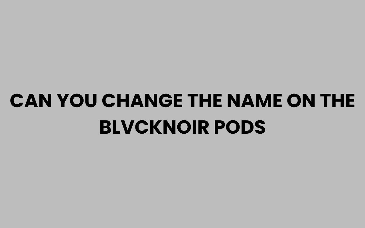 can you change the name on the blvcknoir pods