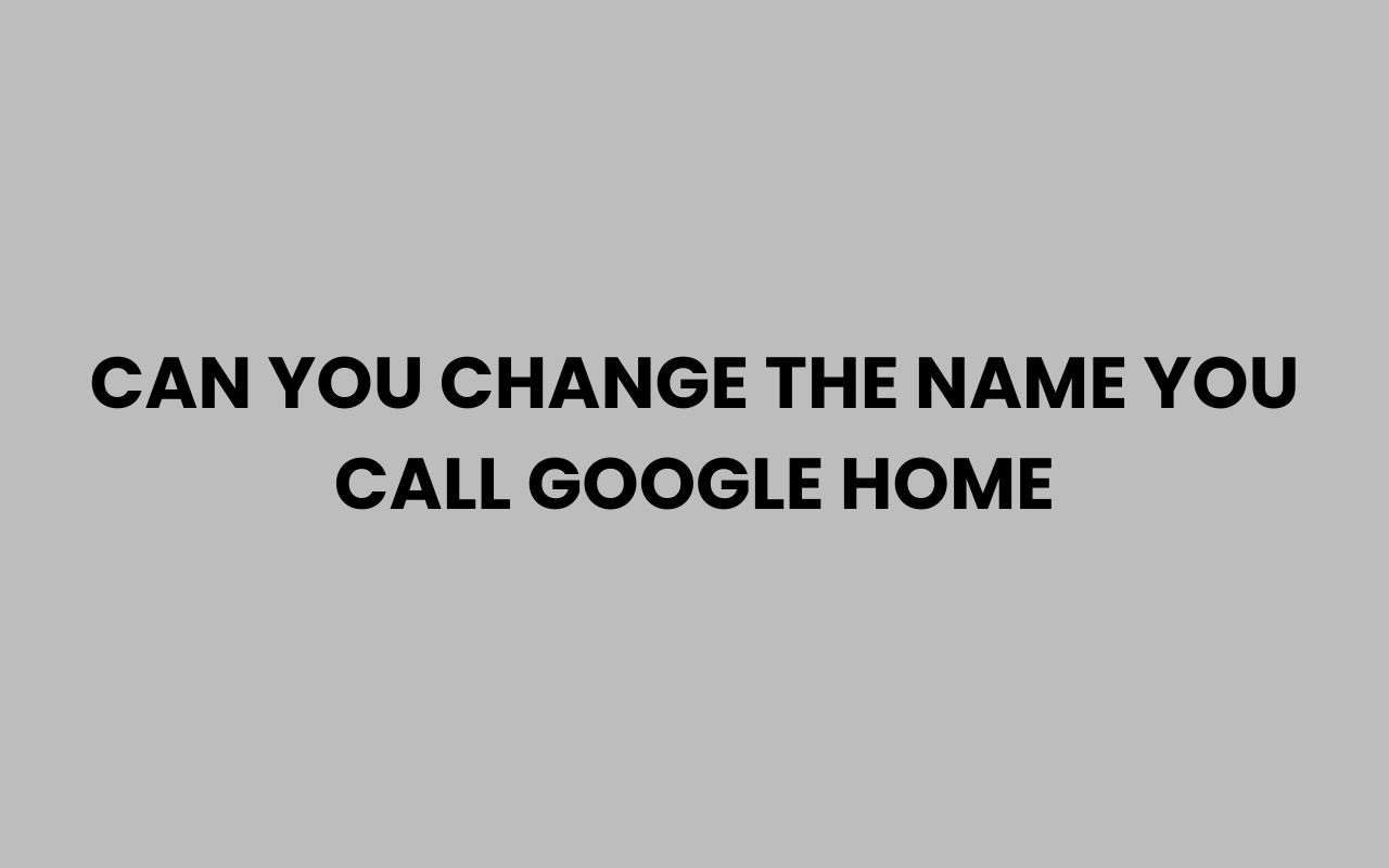 can you change the name you call google home