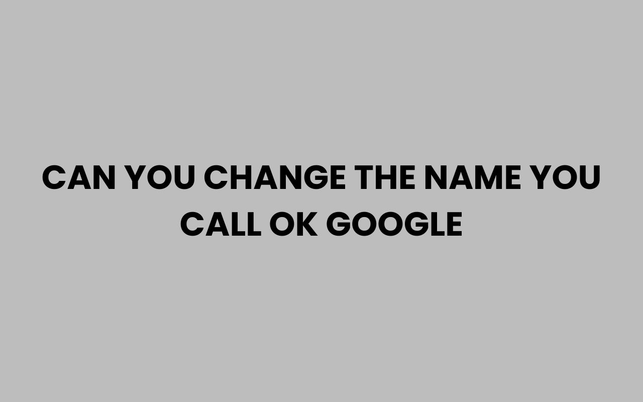 can you change the name you call ok google