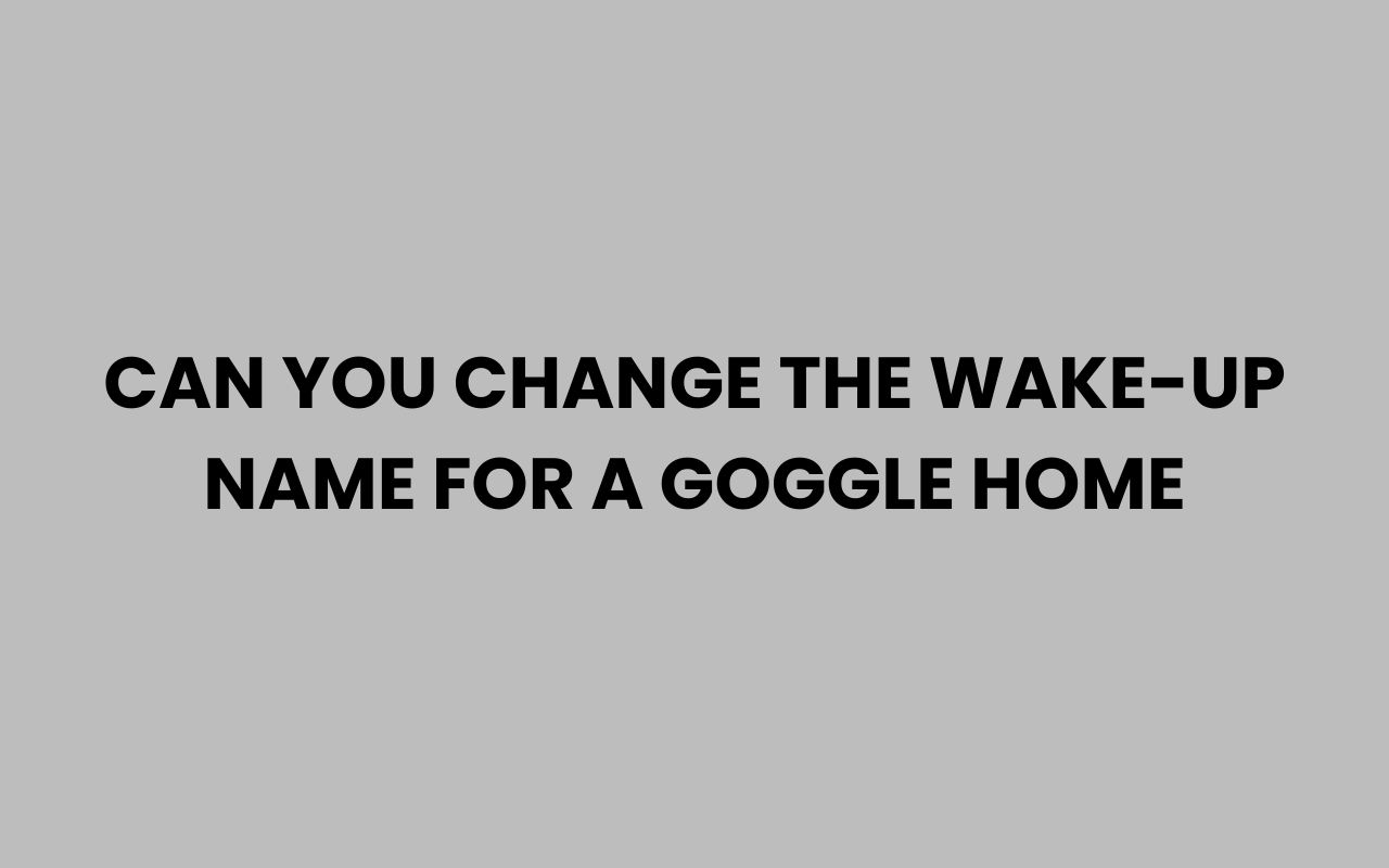 can you change the wake up name for a goggle home