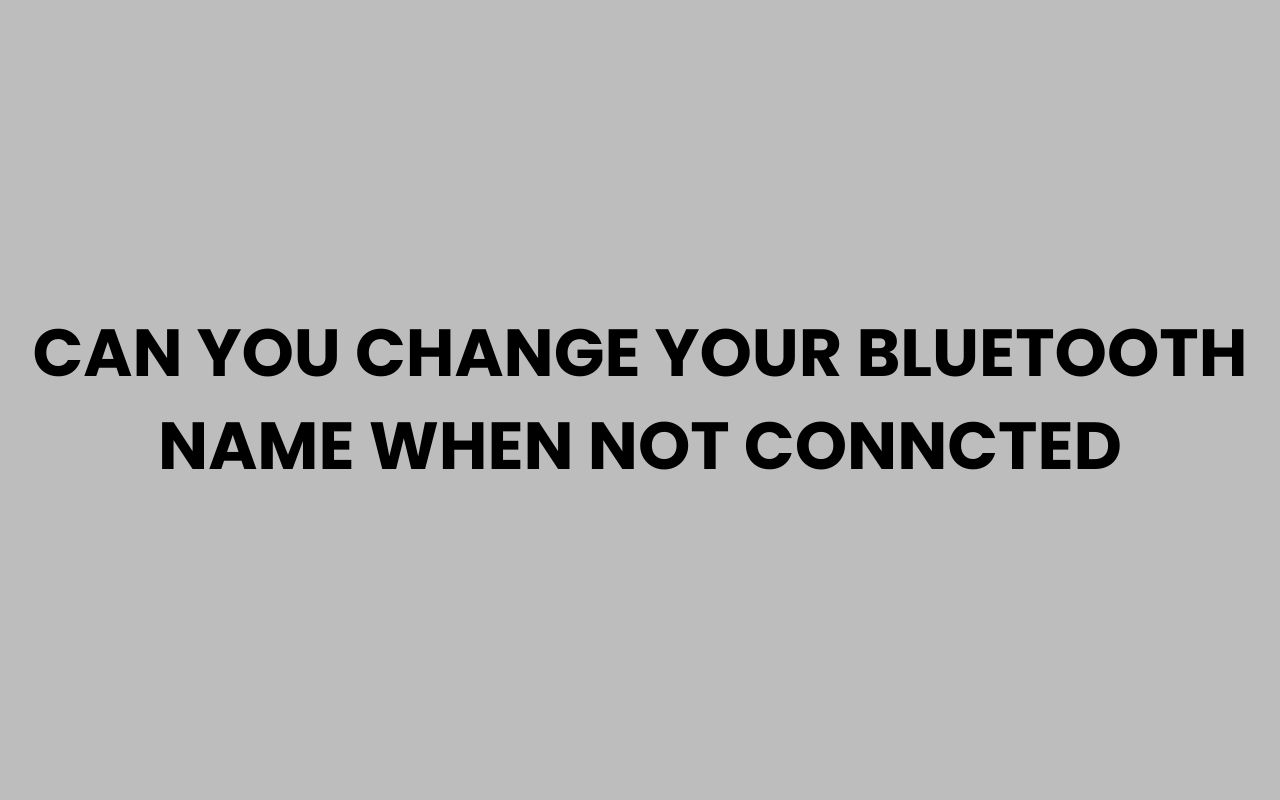 can you change your bluetooth name when not conncted