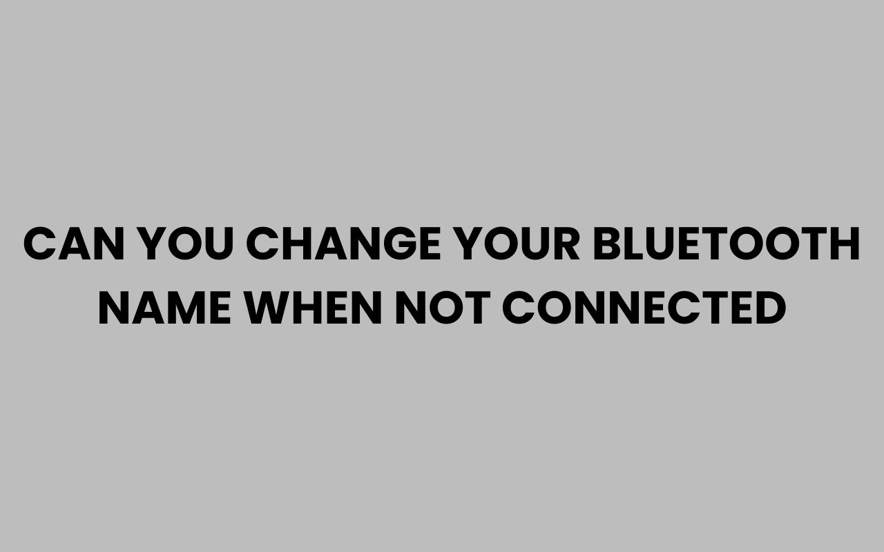 can you change your bluetooth name when not connected