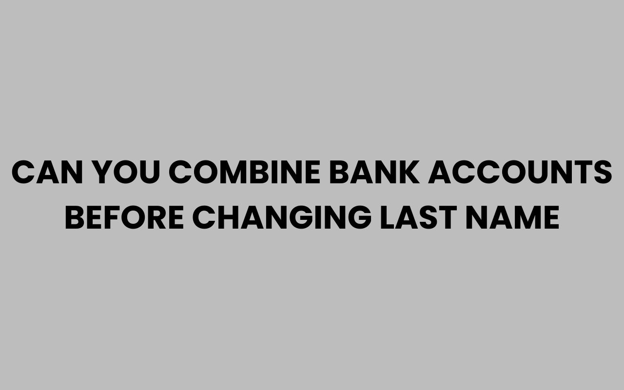 can you combine bank accounts before changing last name