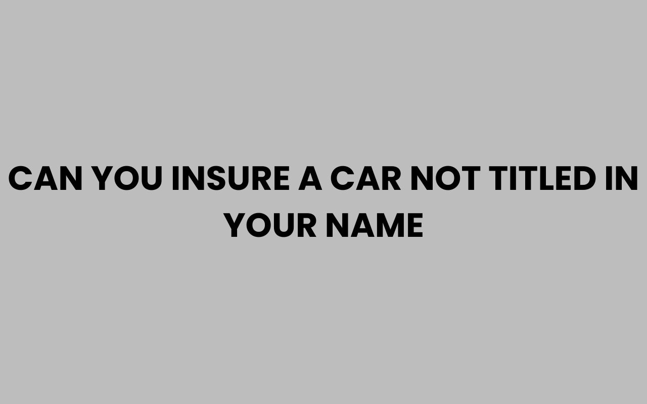 can you insure a car not titled in your name