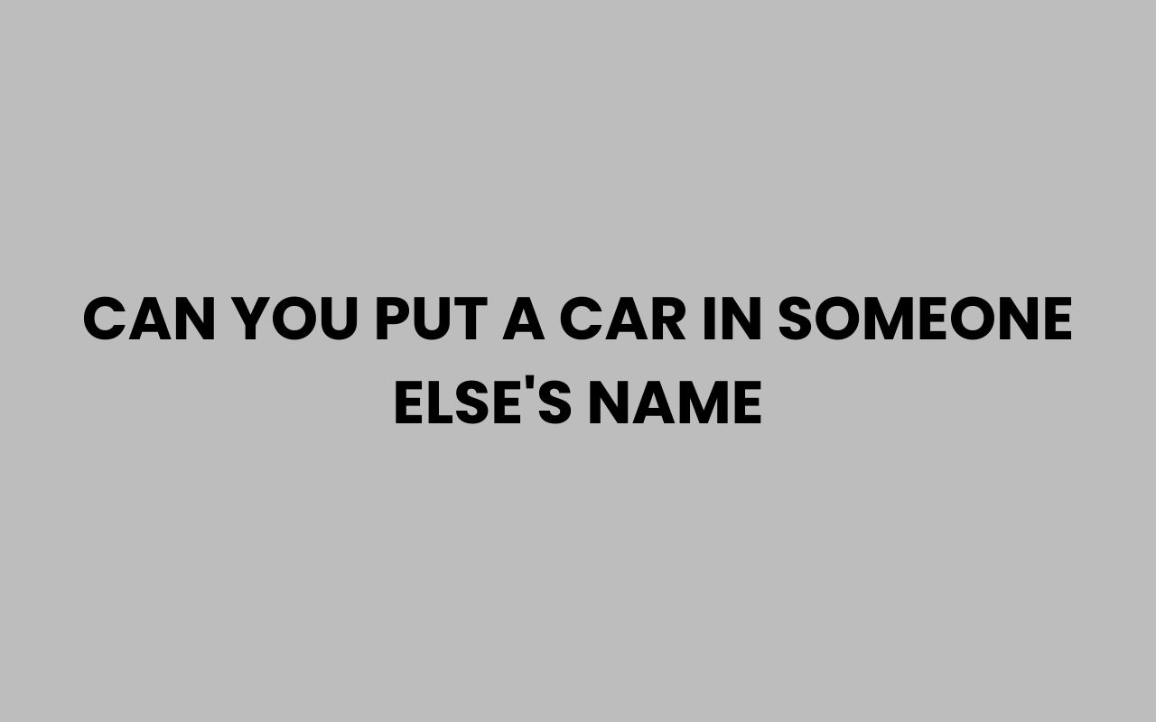 can you put a car in someone elses name