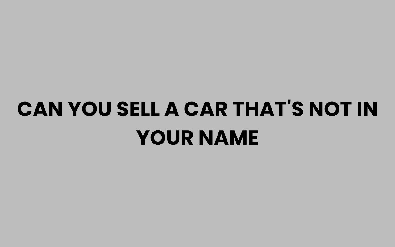 can you sell a car thats not in your name