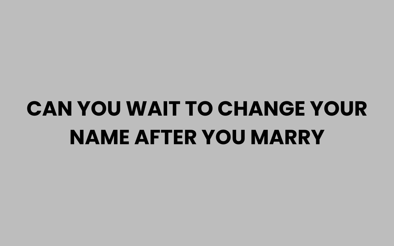 can you wait to change your name after you marry
