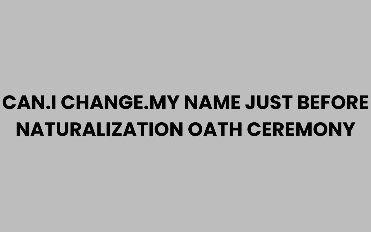 can.i change.my name just before naturalization oath ceremony