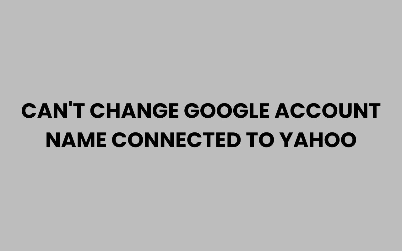 cant change google account name connected to yahoo