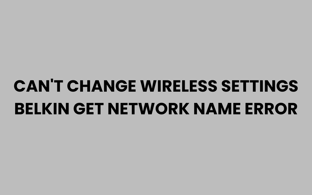 cant change wireless settings belkin get network name error