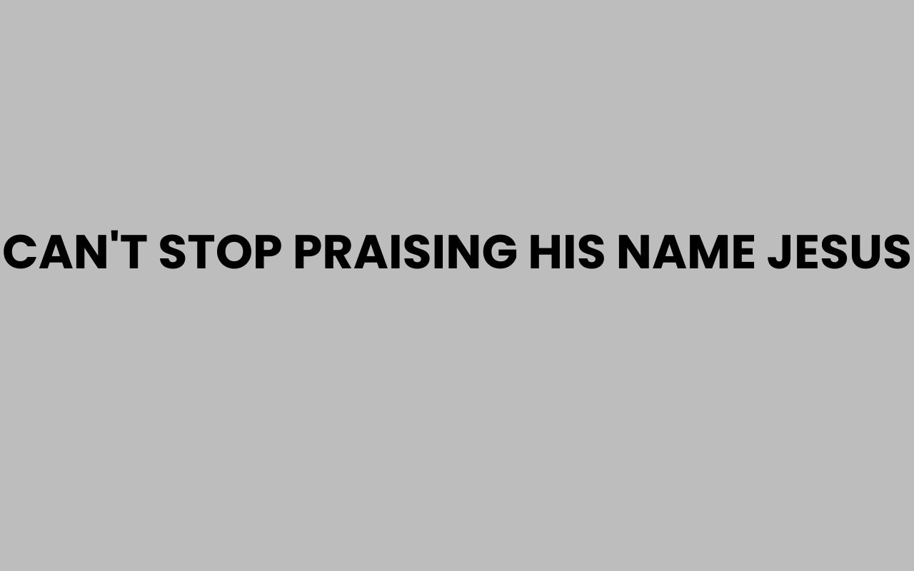 cant stop praising his name jesus