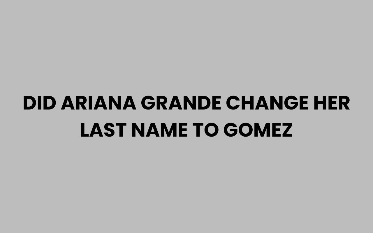 did ariana grande change her last name to gomez