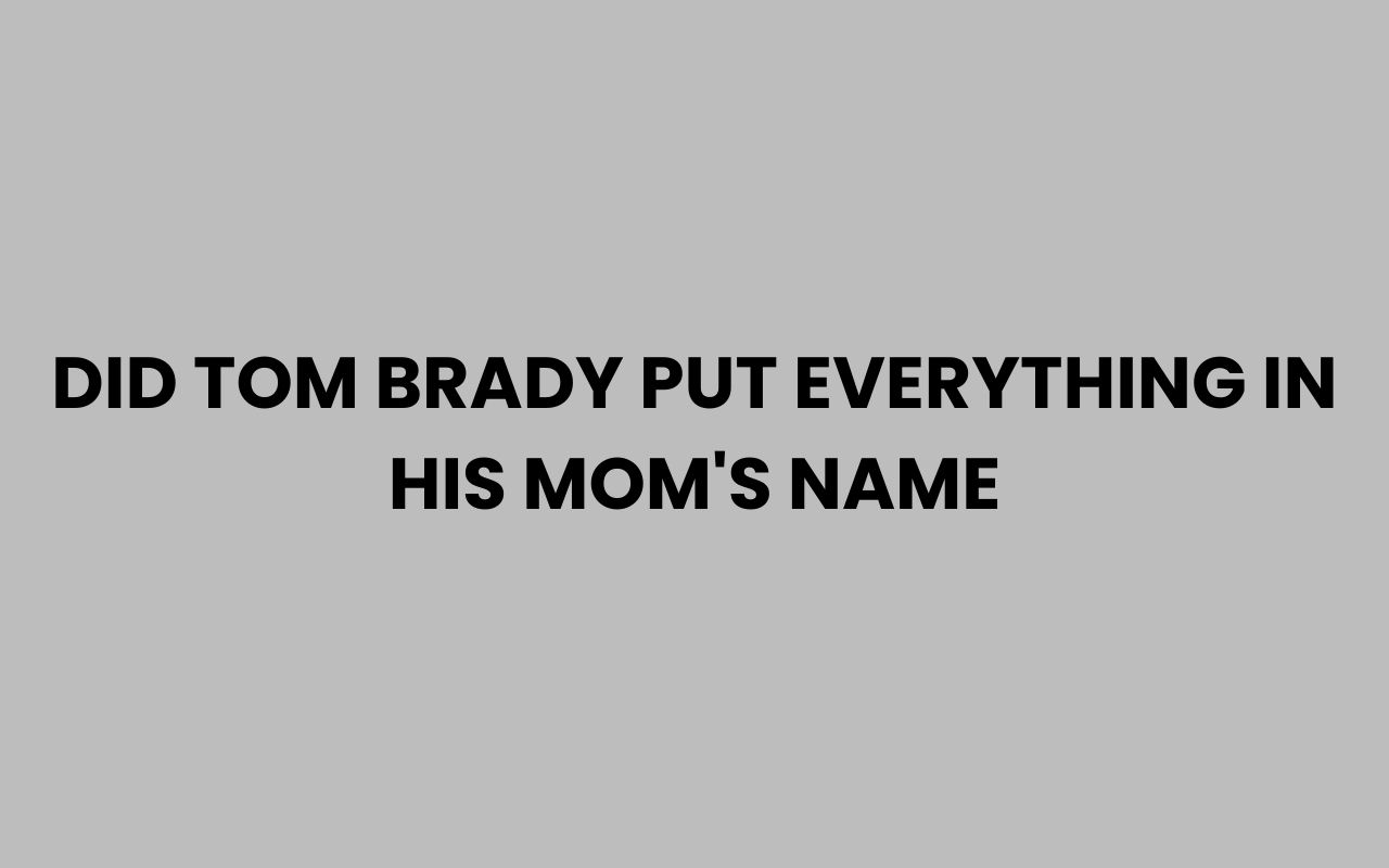 did tom brady put everything in his moms name